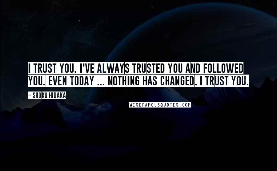 Shoko Hidaka Quotes: I trust you. I've always trusted you and followed you. Even today ... nothing has changed. I trust you.