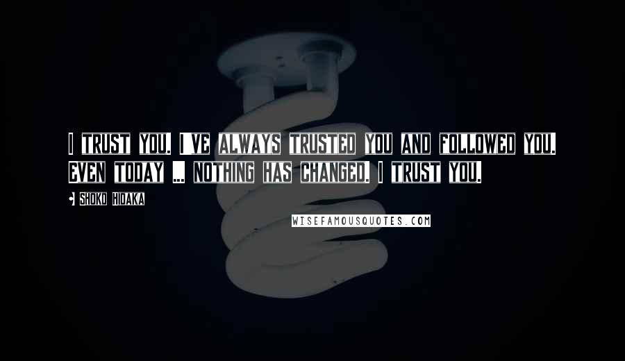 Shoko Hidaka Quotes: I trust you. I've always trusted you and followed you. Even today ... nothing has changed. I trust you.
