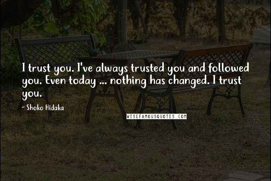 Shoko Hidaka Quotes: I trust you. I've always trusted you and followed you. Even today ... nothing has changed. I trust you.