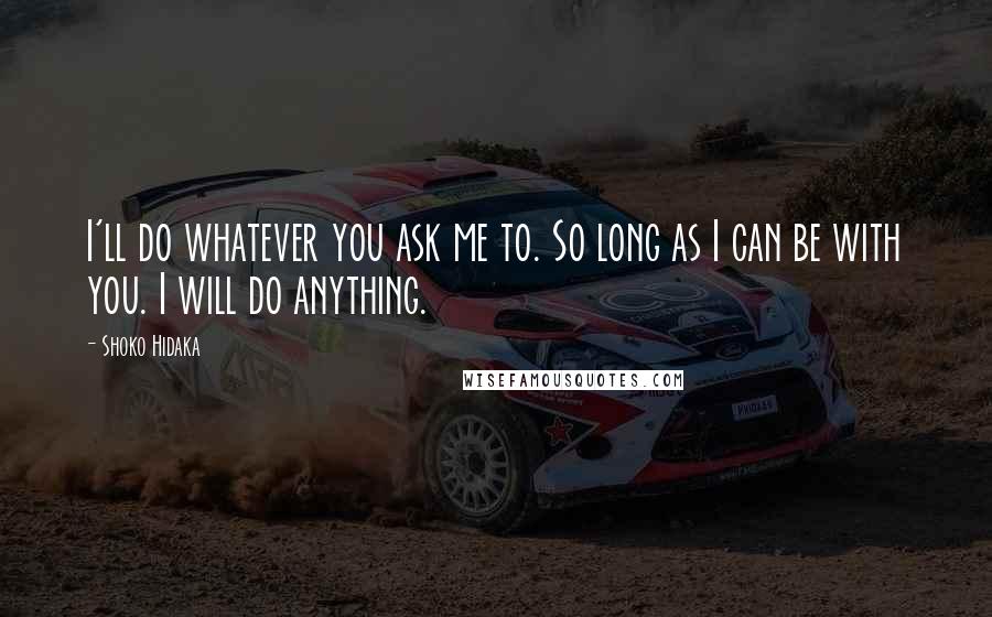 Shoko Hidaka Quotes: I'll do whatever you ask me to. So long as I can be with you. I will do anything.