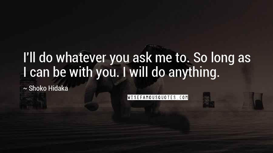 Shoko Hidaka Quotes: I'll do whatever you ask me to. So long as I can be with you. I will do anything.