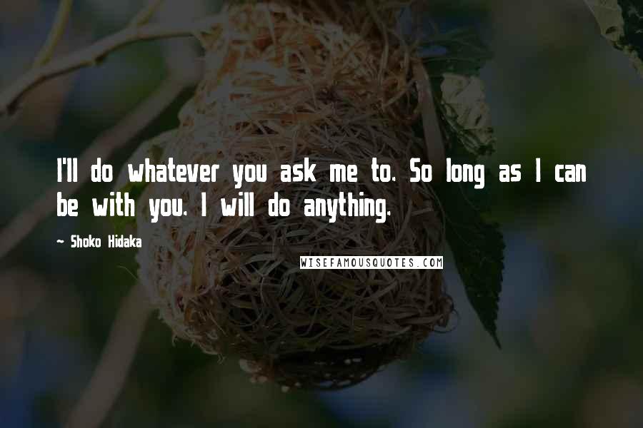 Shoko Hidaka Quotes: I'll do whatever you ask me to. So long as I can be with you. I will do anything.