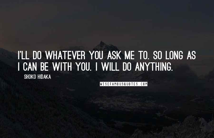 Shoko Hidaka Quotes: I'll do whatever you ask me to. So long as I can be with you. I will do anything.