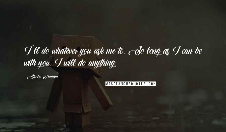 Shoko Hidaka Quotes: I'll do whatever you ask me to. So long as I can be with you. I will do anything.