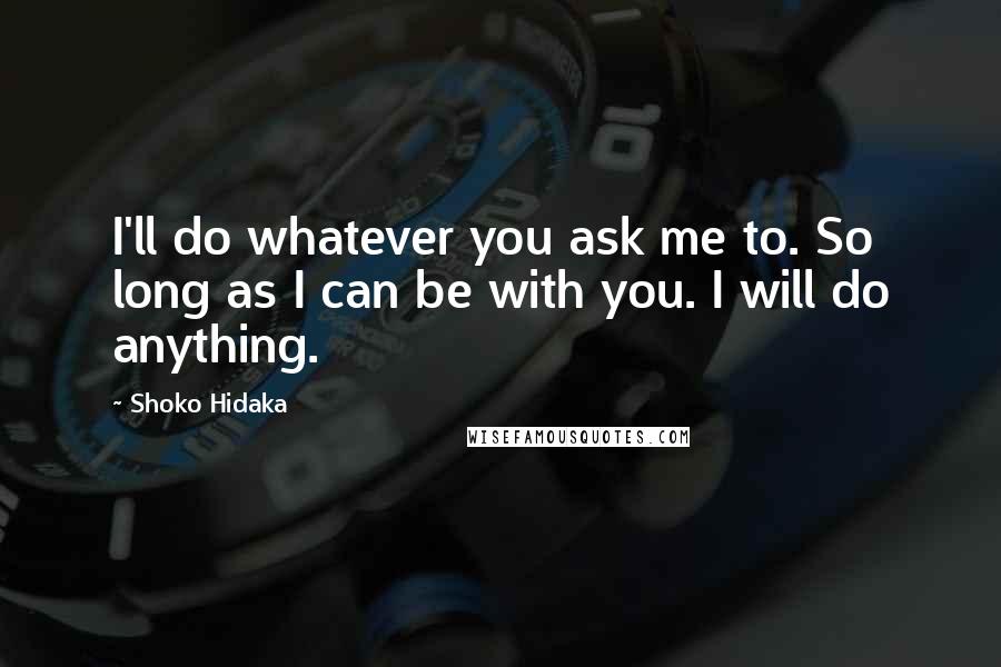 Shoko Hidaka Quotes: I'll do whatever you ask me to. So long as I can be with you. I will do anything.