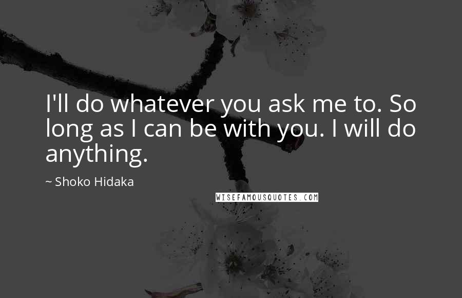 Shoko Hidaka Quotes: I'll do whatever you ask me to. So long as I can be with you. I will do anything.