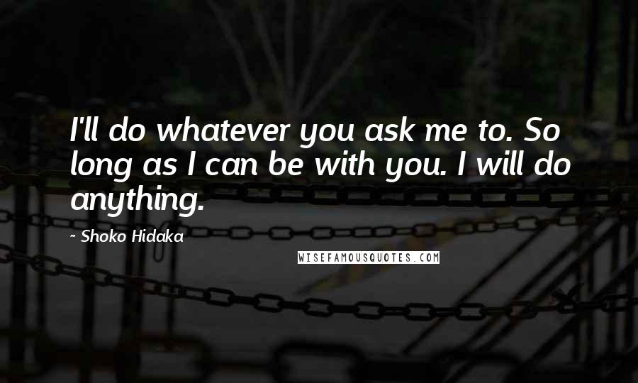 Shoko Hidaka Quotes: I'll do whatever you ask me to. So long as I can be with you. I will do anything.