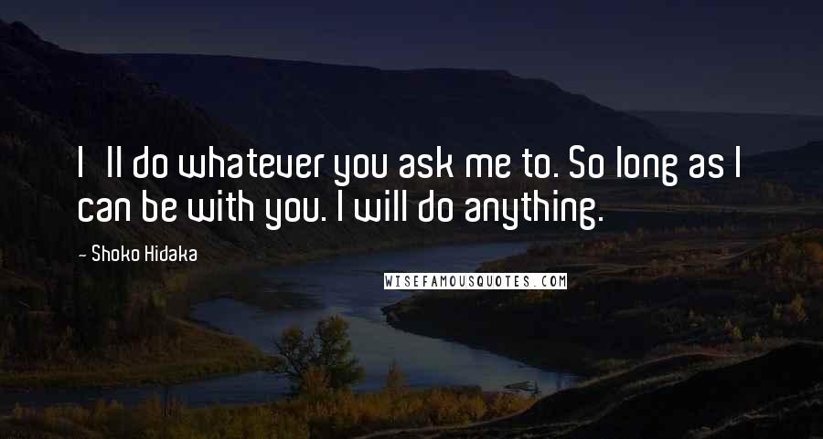 Shoko Hidaka Quotes: I'll do whatever you ask me to. So long as I can be with you. I will do anything.