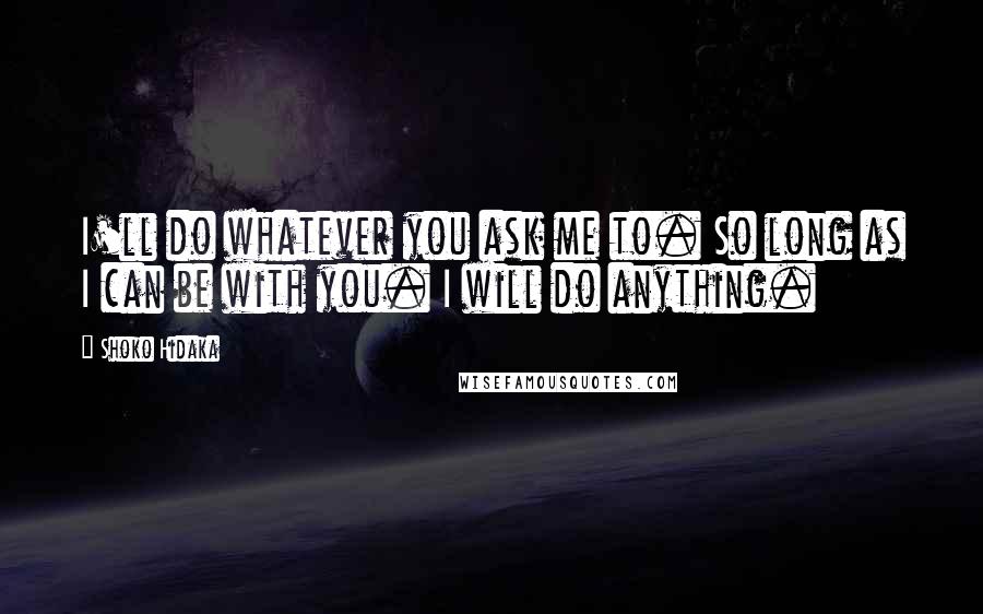 Shoko Hidaka Quotes: I'll do whatever you ask me to. So long as I can be with you. I will do anything.