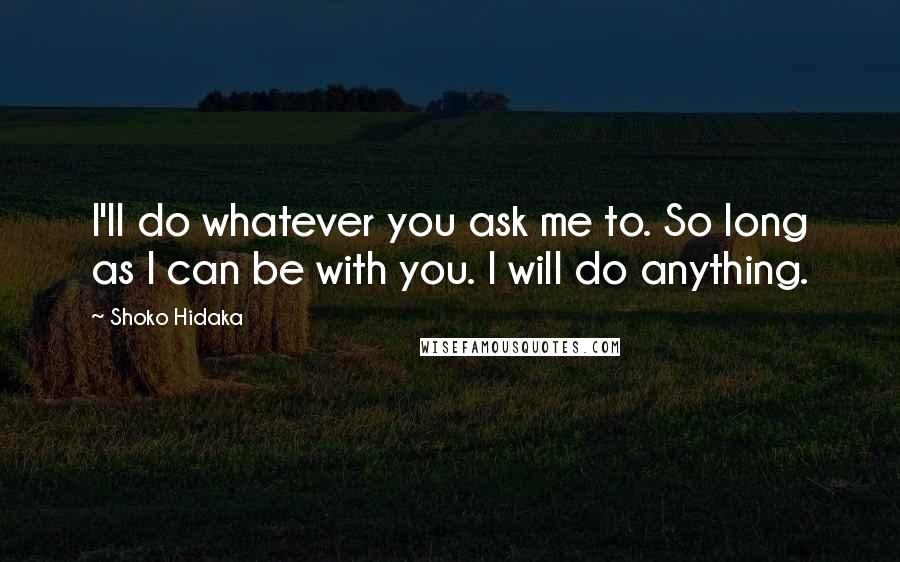 Shoko Hidaka Quotes: I'll do whatever you ask me to. So long as I can be with you. I will do anything.