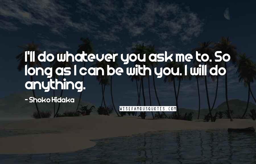 Shoko Hidaka Quotes: I'll do whatever you ask me to. So long as I can be with you. I will do anything.
