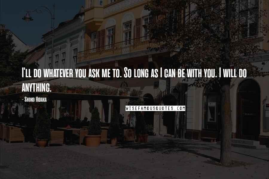 Shoko Hidaka Quotes: I'll do whatever you ask me to. So long as I can be with you. I will do anything.