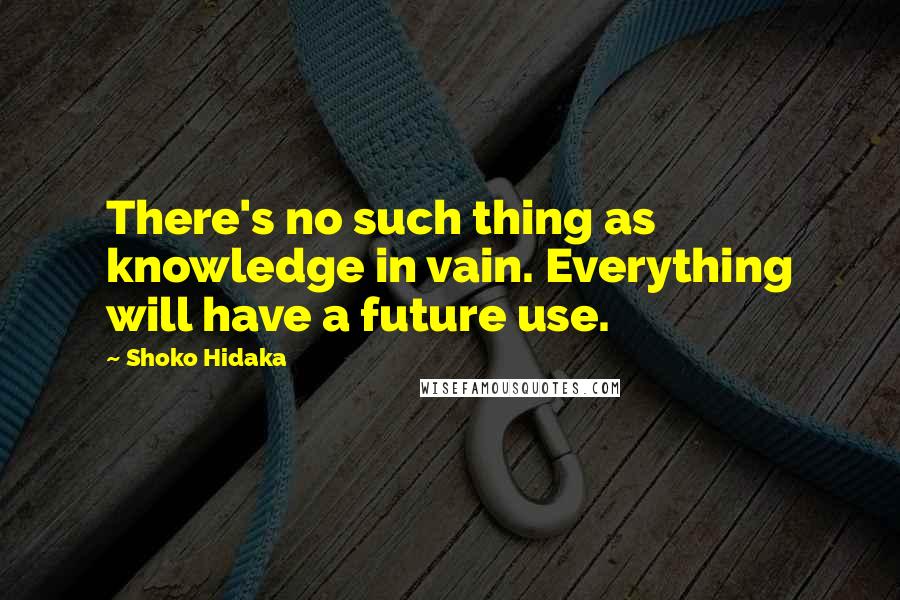 Shoko Hidaka Quotes: There's no such thing as knowledge in vain. Everything will have a future use.