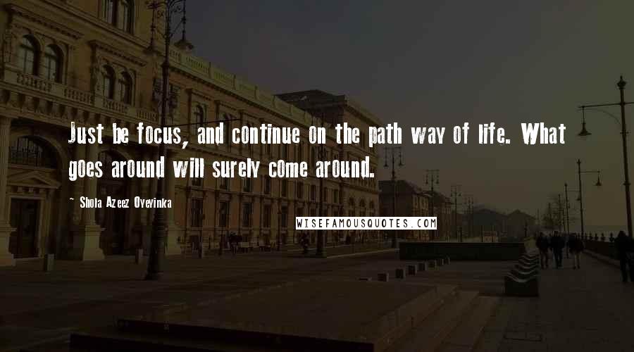 Shola Azeez Oyeyinka Quotes: Just be focus, and continue on the path way of life. What goes around will surely come around.