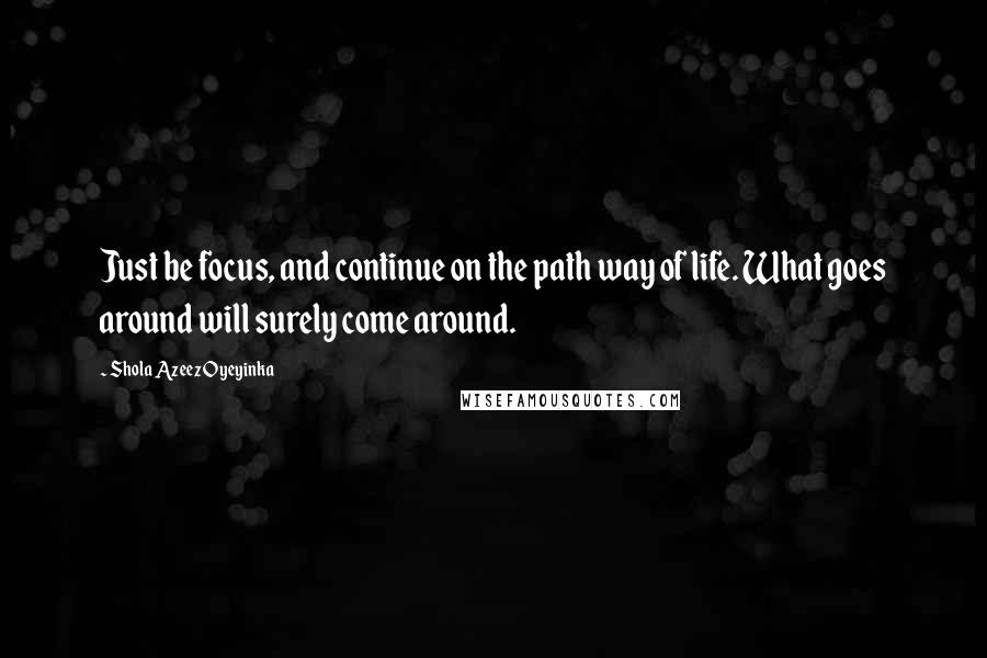 Shola Azeez Oyeyinka Quotes: Just be focus, and continue on the path way of life. What goes around will surely come around.