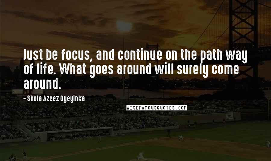 Shola Azeez Oyeyinka Quotes: Just be focus, and continue on the path way of life. What goes around will surely come around.