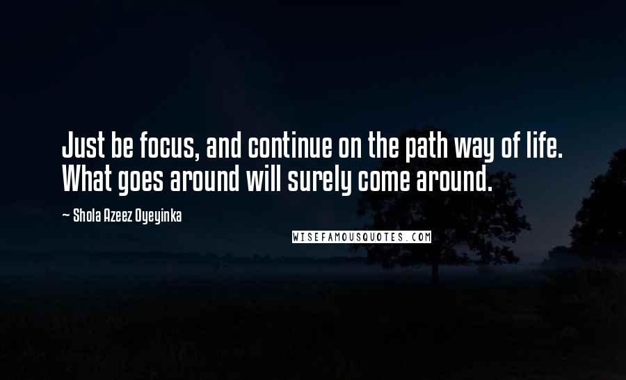 Shola Azeez Oyeyinka Quotes: Just be focus, and continue on the path way of life. What goes around will surely come around.