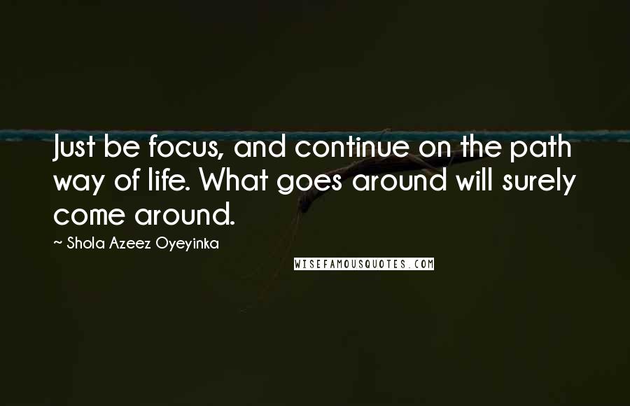 Shola Azeez Oyeyinka Quotes: Just be focus, and continue on the path way of life. What goes around will surely come around.