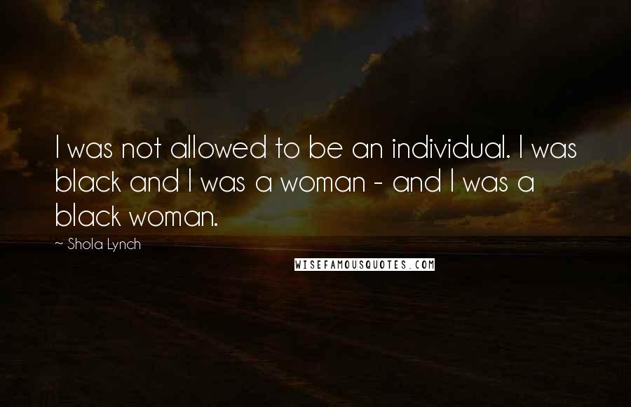 Shola Lynch Quotes: I was not allowed to be an individual. I was black and I was a woman - and I was a black woman.