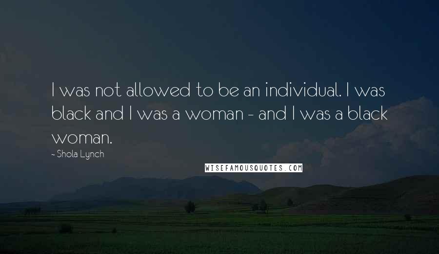 Shola Lynch Quotes: I was not allowed to be an individual. I was black and I was a woman - and I was a black woman.