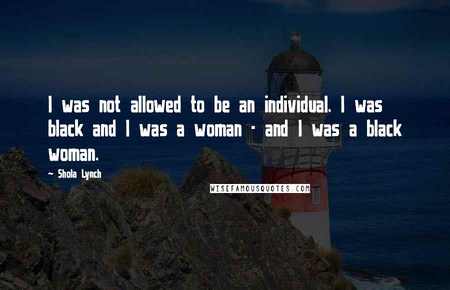 Shola Lynch Quotes: I was not allowed to be an individual. I was black and I was a woman - and I was a black woman.