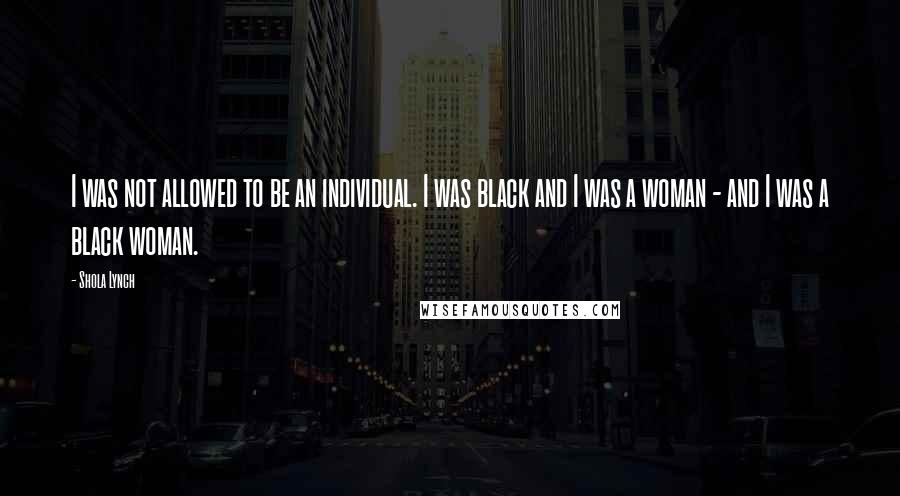 Shola Lynch Quotes: I was not allowed to be an individual. I was black and I was a woman - and I was a black woman.