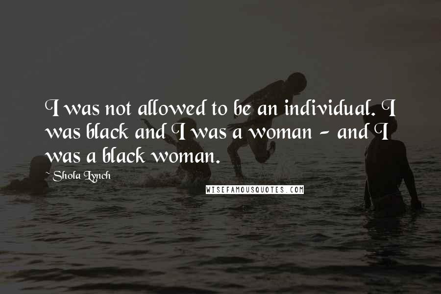 Shola Lynch Quotes: I was not allowed to be an individual. I was black and I was a woman - and I was a black woman.