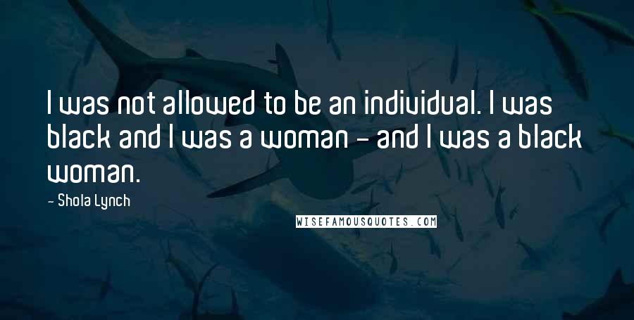 Shola Lynch Quotes: I was not allowed to be an individual. I was black and I was a woman - and I was a black woman.
