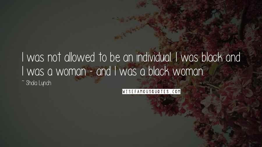 Shola Lynch Quotes: I was not allowed to be an individual. I was black and I was a woman - and I was a black woman.