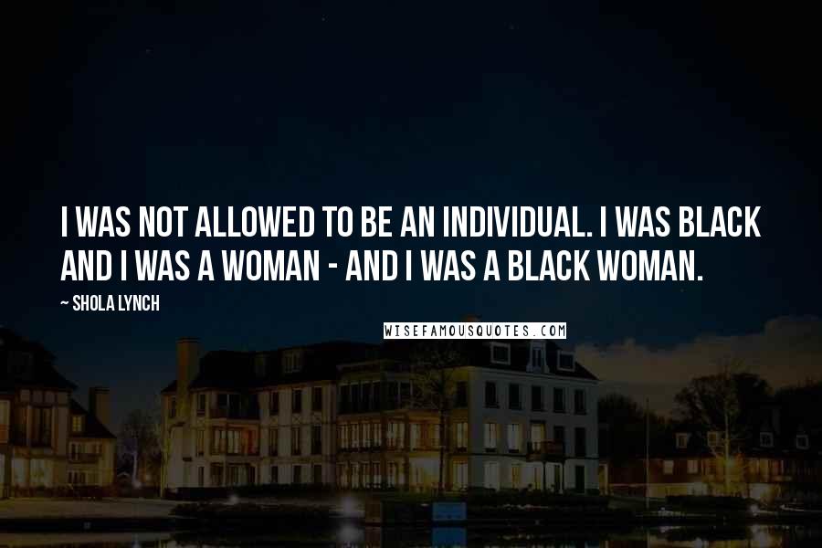 Shola Lynch Quotes: I was not allowed to be an individual. I was black and I was a woman - and I was a black woman.