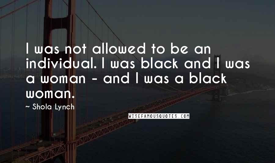 Shola Lynch Quotes: I was not allowed to be an individual. I was black and I was a woman - and I was a black woman.