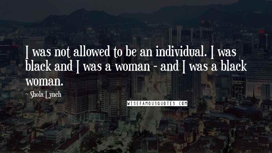 Shola Lynch Quotes: I was not allowed to be an individual. I was black and I was a woman - and I was a black woman.