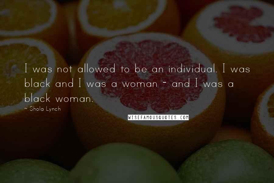 Shola Lynch Quotes: I was not allowed to be an individual. I was black and I was a woman - and I was a black woman.