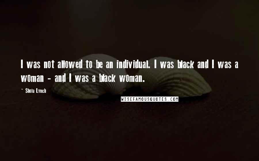 Shola Lynch Quotes: I was not allowed to be an individual. I was black and I was a woman - and I was a black woman.