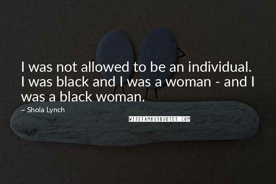 Shola Lynch Quotes: I was not allowed to be an individual. I was black and I was a woman - and I was a black woman.