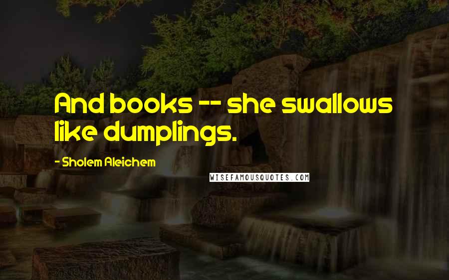 Sholem Aleichem Quotes: And books -- she swallows like dumplings.