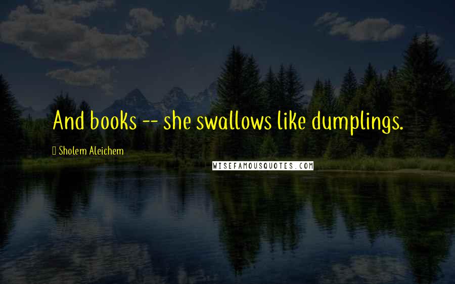 Sholem Aleichem Quotes: And books -- she swallows like dumplings.