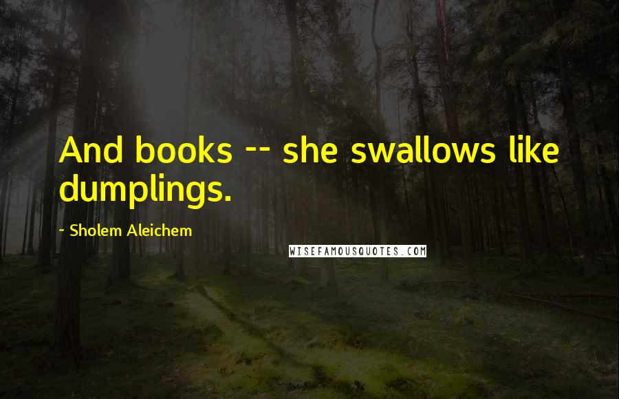 Sholem Aleichem Quotes: And books -- she swallows like dumplings.