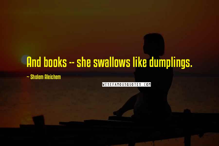 Sholem Aleichem Quotes: And books -- she swallows like dumplings.