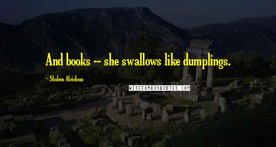 Sholem Aleichem Quotes: And books -- she swallows like dumplings.