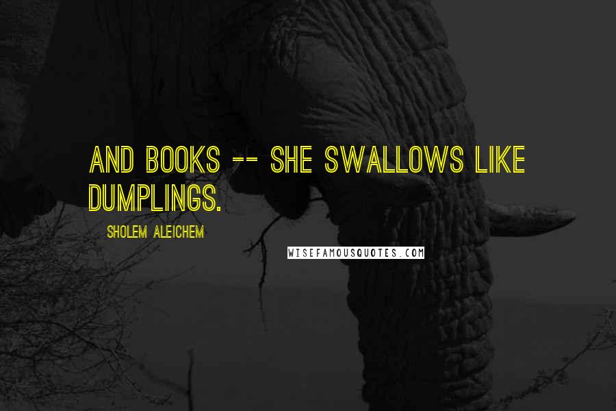 Sholem Aleichem Quotes: And books -- she swallows like dumplings.