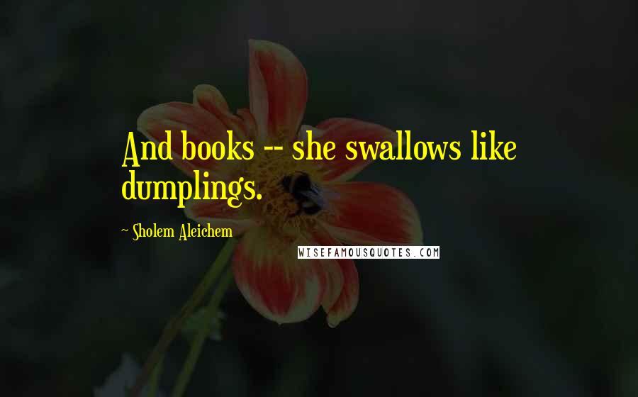 Sholem Aleichem Quotes: And books -- she swallows like dumplings.