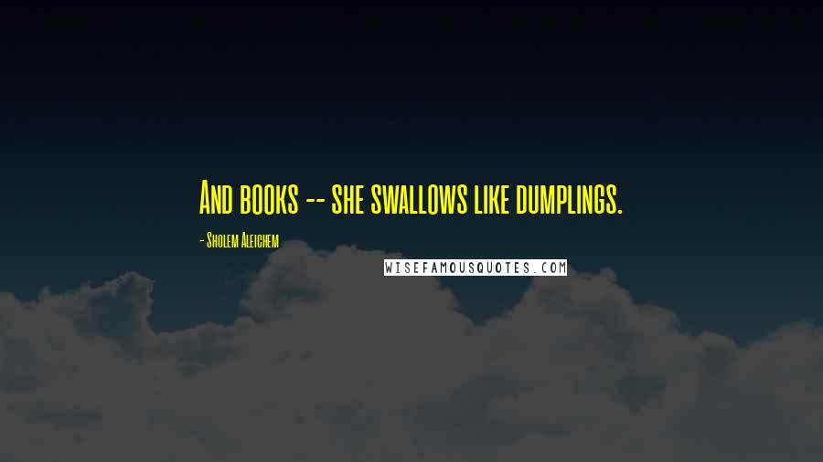Sholem Aleichem Quotes: And books -- she swallows like dumplings.
