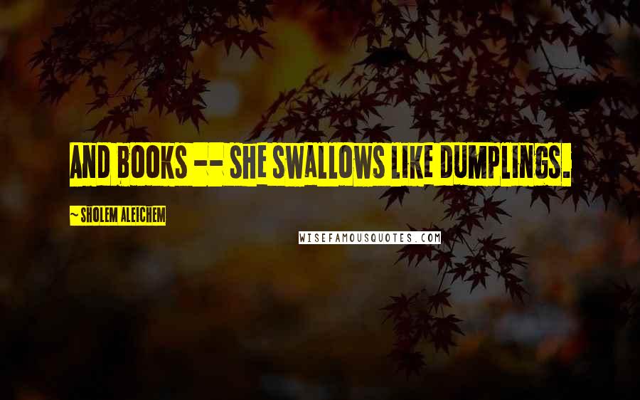 Sholem Aleichem Quotes: And books -- she swallows like dumplings.