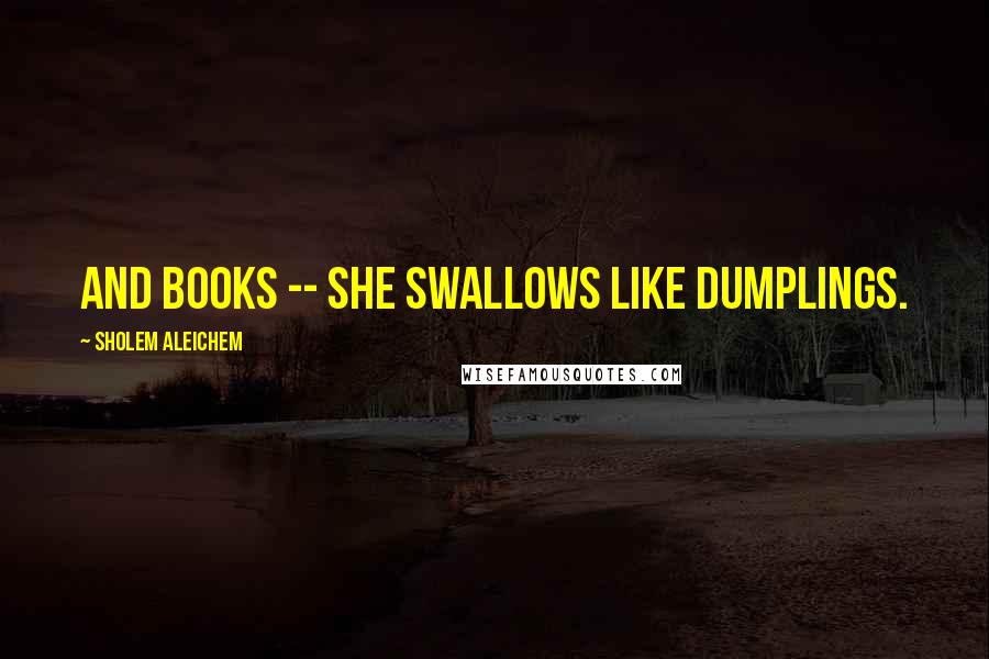 Sholem Aleichem Quotes: And books -- she swallows like dumplings.