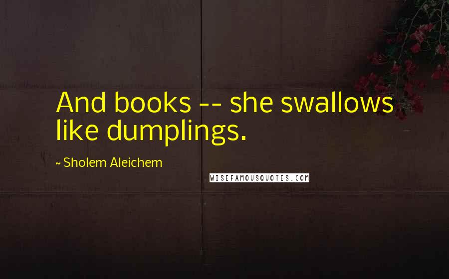 Sholem Aleichem Quotes: And books -- she swallows like dumplings.