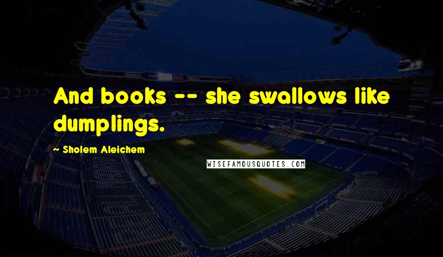 Sholem Aleichem Quotes: And books -- she swallows like dumplings.