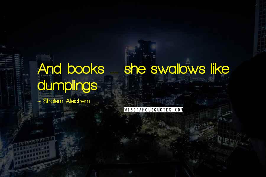 Sholem Aleichem Quotes: And books -- she swallows like dumplings.