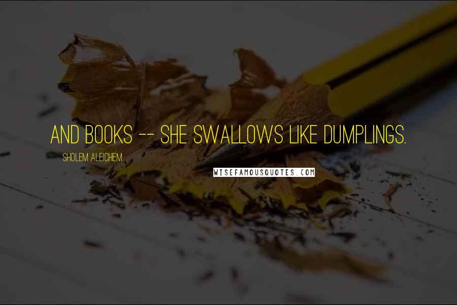 Sholem Aleichem Quotes: And books -- she swallows like dumplings.