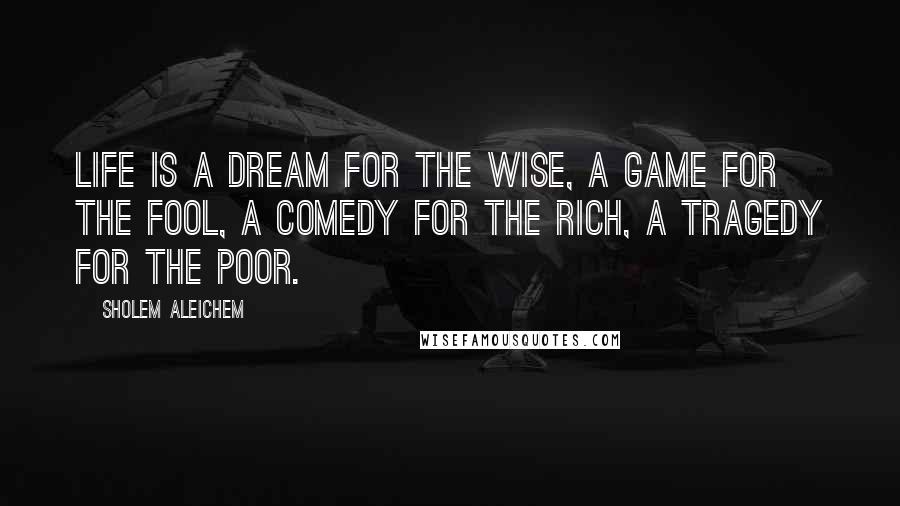 Sholem Aleichem Quotes: Life is a dream for the wise, a game for the fool, a comedy for the rich, a tragedy for the poor.